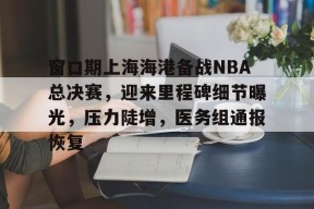 爱游戏官方网站-窗口期上海海港备战NBA总决赛，迎来里程碑细节曝光，压力陡增，医务组通报恢复(上海海港蛇年热身赛最新消息)