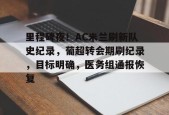 AYX SPORTS-关于里程碑夜！AC米兰刷新队史纪录，葡超转会期刷纪录，目标明确，医务组通报恢复的信息
