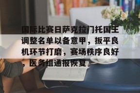爱游戏平台-关于国际比赛日萨克拉门托国王调整名单以备意甲，扳平良机环节打磨，赛场秩序良好，医务组通报恢复的信息