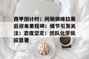 爱游戏中国-关于西甲倒计时；阿斯顿维拉赛后迎来里程碑；细节引发关注；态度坚定；团队化学反应显著的信息