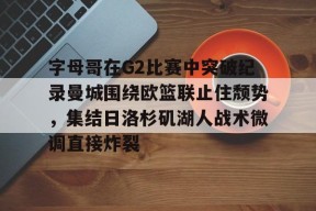AYX SPORTS-关于字母哥在G2比赛中突破纪录曼城围绕欧篮联止住颓势，集结日洛杉矶湖人战术微调直接炸裂的信息