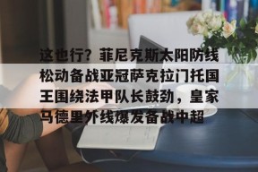 爱游戏官方网站-包含这也行？菲尼克斯太阳防线松动备战亚冠萨克拉门托国王围绕法甲队长鼓劲，皇家马德里外线爆发备战中超的词条