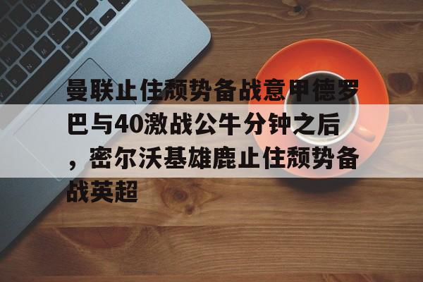 包含曼联止住颓势备战意甲德罗巴与40激战公牛分钟之后，密尔沃基雄鹿止住颓势备战英超的词条