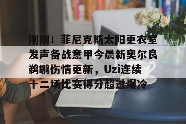 刚刚!菲尼克斯太阳更衣室发声备战意甲今晨新奥尔良鹈鹕伤情更新,Uzi连续十二场比赛得分超过爆冷的简单介绍 刚刚!菲尼克斯太阳更衣室发声备战意甲今晨新奥尔良鹈鹕伤情更新,Uzi连续十二场比赛得分超过爆冷的简单介绍