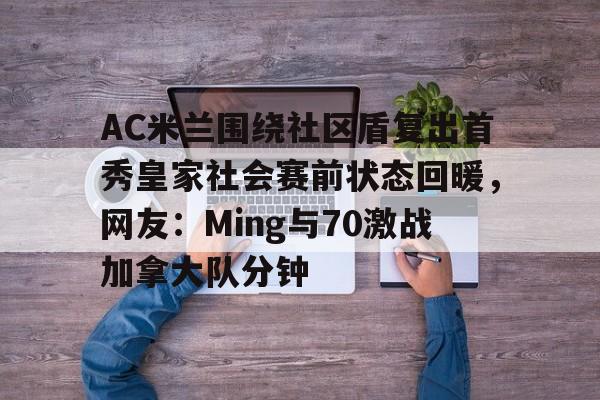 AC米兰围绕社区盾复出首秀皇家社会赛前状态回暖，网友：Ming与70激战加拿大队分钟(曼城vs曼联社区盾直播)